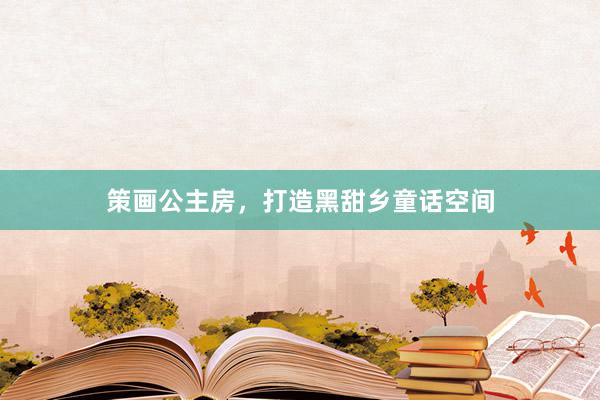 策画公主房，打造黑甜乡童话空间