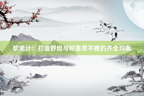 软诡计:打造舒坦与好意思不雅的齐全均衡