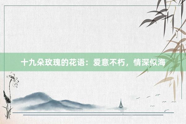 十九朵玫瑰的花语：爱意不朽，情深似海