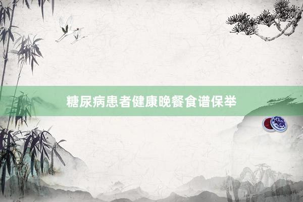 糖尿病患者健康晚餐食谱保举